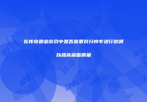 在传奇霸业游戏中是否需要对分辨率进行微调以提高画面质量