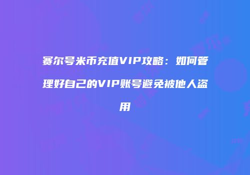 赛尔号米币充值VIP攻略：如何管理好自己的VIP账号避免被他人盗用