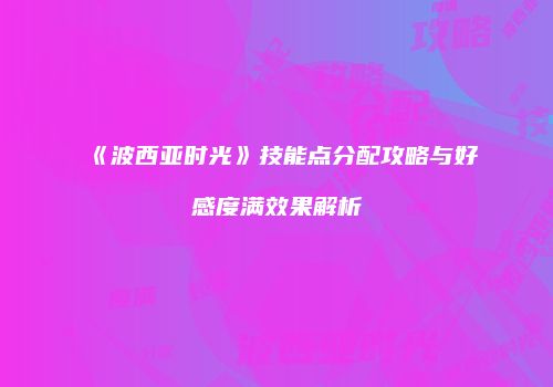 《波西亚时光》技能点分配攻略与好感度满效果解析