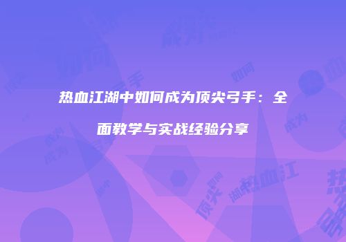 热血江湖中如何成为顶尖弓手：全面教学与实战经验分享
