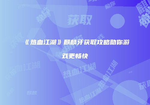 《热血江湖》麒麟牙获取攻略助你游戏更畅快