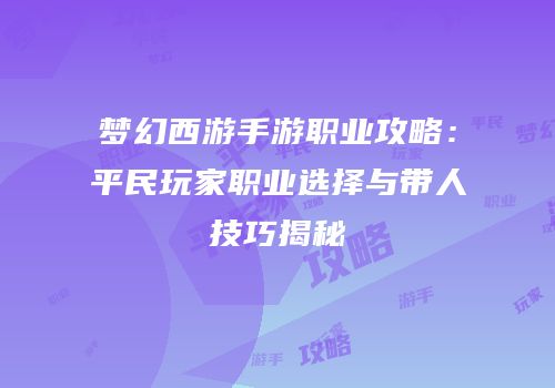梦幻西游手游职业攻略：平民玩家职业选择与带人技巧揭秘