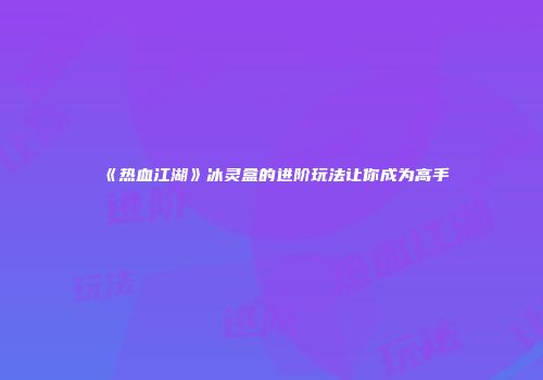 《热血江湖》冰灵盒的进阶玩法让你成为高手