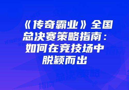 《传奇霸业》全国总决赛策略指南：如何在竞技场中脱颖而出