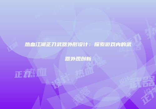 热血江湖正刀武器外形设计：探索游戏内的武器外观创新