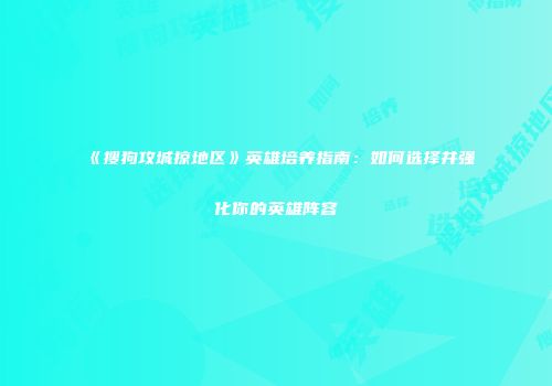 《搜狗攻城掠地区》英雄培养指南：如何选择并强化你的英雄阵容