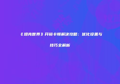 《坦克世界》开镜卡顿解决攻略：优化设置与技巧全解析