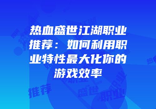 热血盛世江湖职业推荐：如何利用职业特性最大化你的游戏效率
