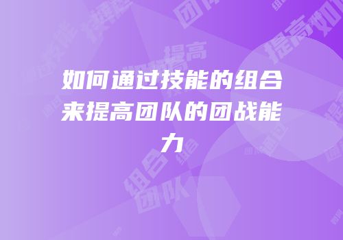 如何通过技能的组合来提高团队的团战能力