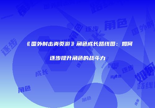 《国外射击类页游》角色成长路线图：如何逐步提升角色的战斗力