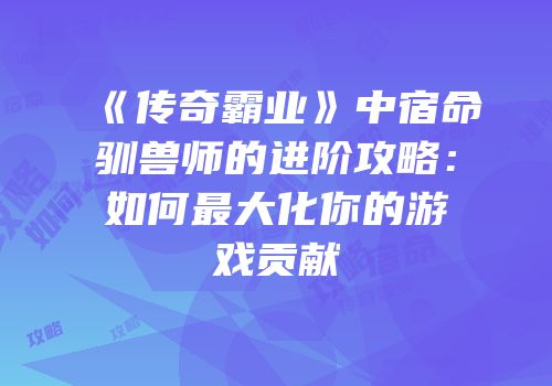 《传奇霸业》中宿命驯兽师的进阶攻略：如何最大化你的游戏贡献