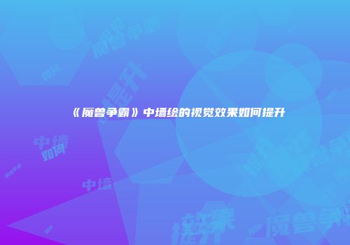 《魔兽争霸》中墙绘的视觉效果如何提升