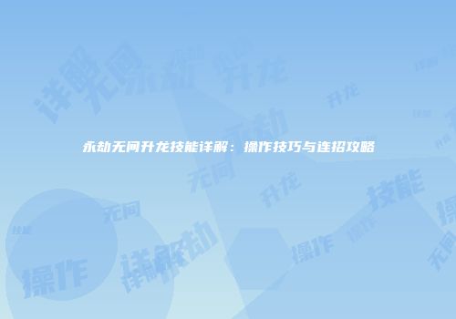 永劫无间升龙技能详解：操作技巧与连招攻略