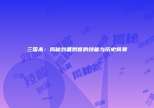 三国杀：揭秘刘备刺客的技能与历史背景