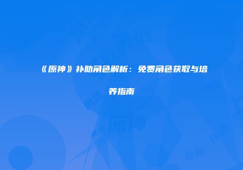 《原神》补助角色解析：免费角色获取与培养指南