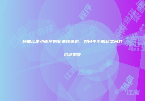 热血江湖小程序职业选择策略:如何平衡职业之间的资源消耗