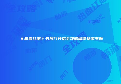 《热血江湖》书房门开启全攻略助你畅游书海