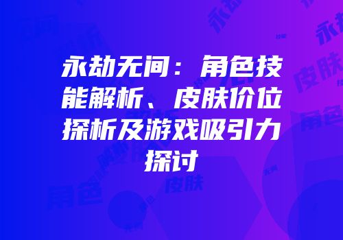 永劫无间：角色技能解析、皮肤价位探析及游戏吸引力探讨