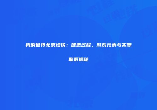 我的世界北京地铁：建造过程、游戏元素与实际联系揭秘