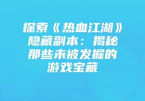 探索《热血江湖》隐藏副本：揭秘那些未被发掘的游戏宝藏
