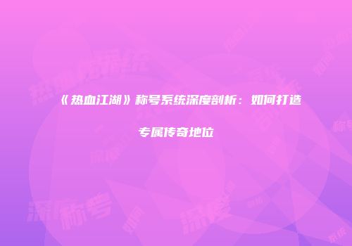 《热血江湖》称号系统深度剖析：如何打造专属传奇地位