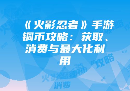 《火影忍者》手游铜币攻略：获取、消费与最大化利用