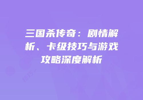 三国杀传奇：剧情解析、卡级技巧与游戏攻略深度解析