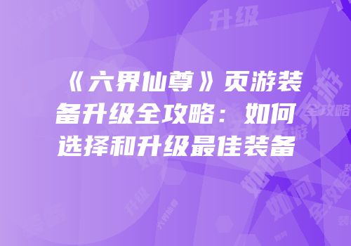 《六界仙尊》页游装备升级全攻略：如何选择和升级最佳装备