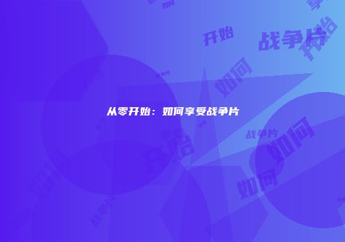 从零开始：如何享受战争片