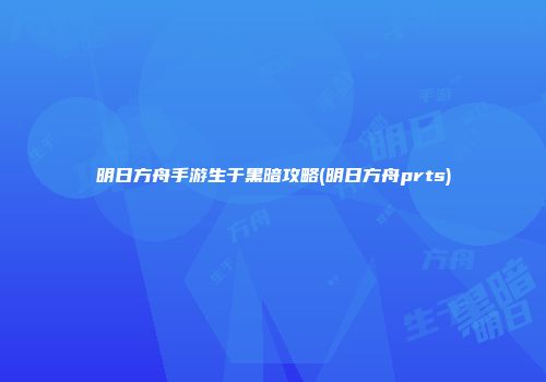 明日方舟手游生于黑暗攻略(明日方舟prts)