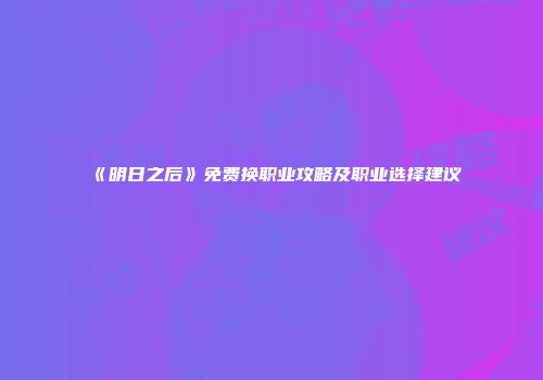 《明日之后》免费换职业攻略及职业选择建议
