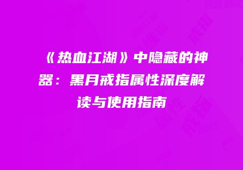 《热血江湖》中隐藏的神器：黑月戒指属性深度解读与使用指南
