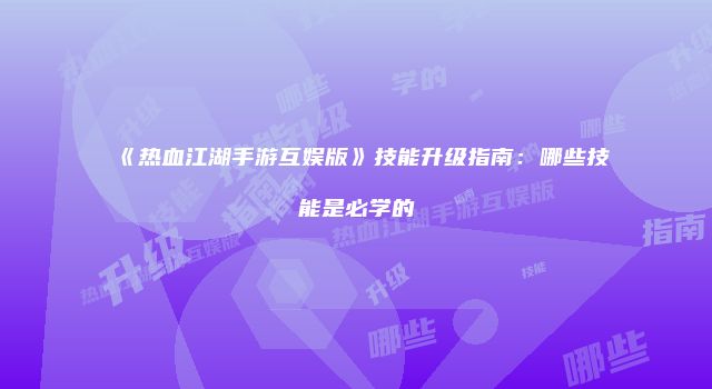 《热血江湖手游互娱版》技能升级指南：哪些技能是必学的
