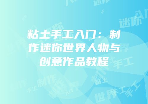 粘土手工入门：制作迷你世界人物与创意作品教程