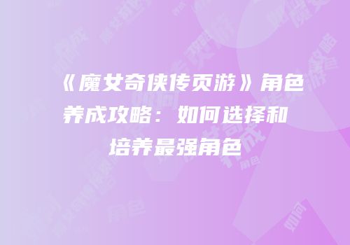 《魔女奇侠传页游》角色养成攻略：如何选择和培养最强角色