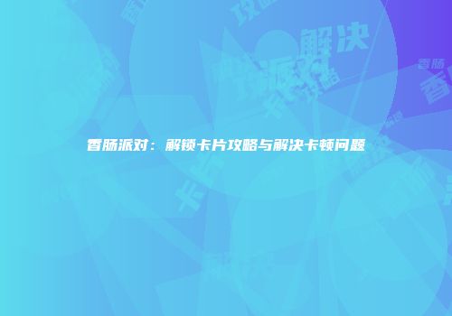香肠派对：解锁卡片攻略与解决卡顿问题