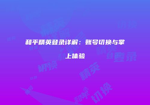 和平精英登录详解：账号切换与掌上体验