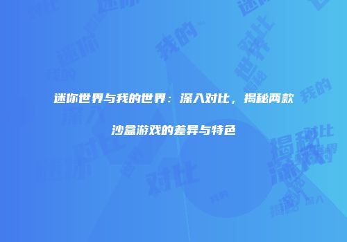 迷你世界与我的世界：深入对比，揭秘两款沙盒游戏的差异与特色