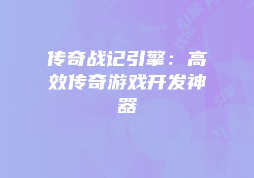 传奇战记引擎：高效传奇游戏开发神器