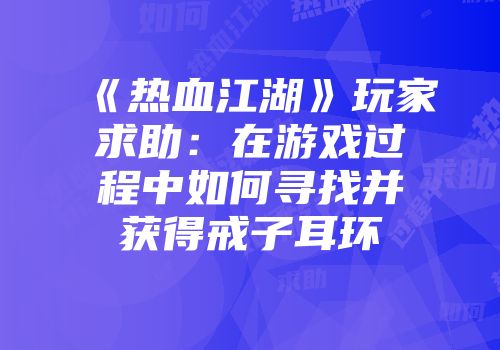 《热血江湖》玩家求助:在游戏过程中如何寻找并获得戒子耳环