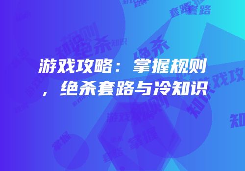 游戏攻略：掌握规则，绝杀套路与冷知识