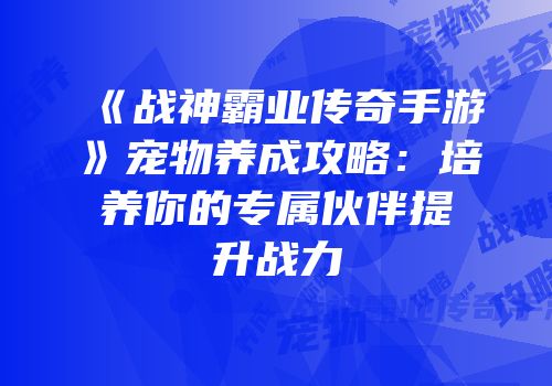 《战神霸业传奇手游》宠物养成攻略：培养你的专属伙伴提升战力