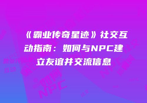 《霸业传奇星迹》社交互动指南：如何与NPC建立友谊并交流信息
