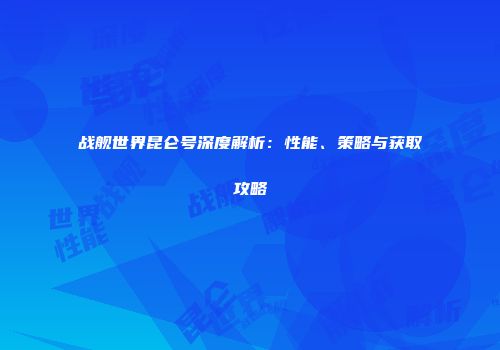 战舰世界昆仑号深度解析：性能、策略与获取攻略
