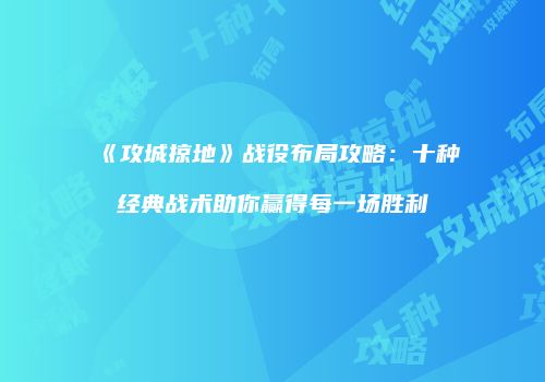 《攻城掠地》战役布局攻略：十种经典战术助你赢得每一场胜利