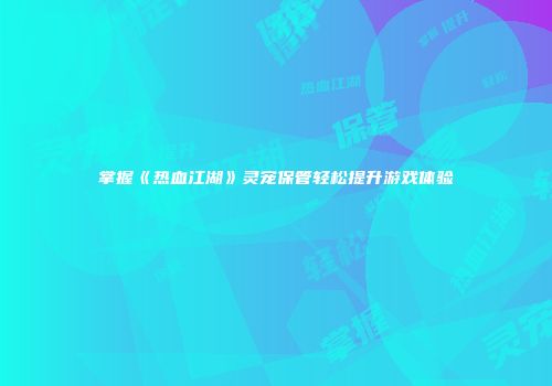 掌握《热血江湖》灵宠保管轻松提升游戏体验
