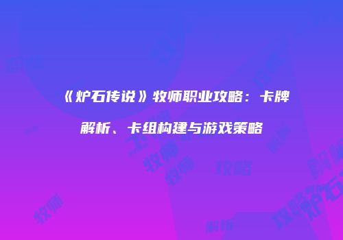 《炉石传说》牧师职业攻略：卡牌解析、卡组构建与游戏策略
