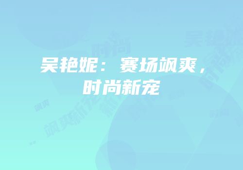 吴艳妮：赛场飒爽，时尚新宠