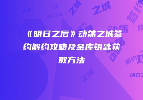 《明日之后》动荡之城签约解约攻略及金库钥匙获取方法