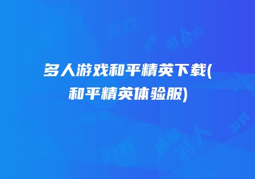 多人游戏和平精英下载(和平精英体验服)